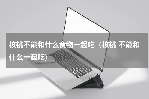 核桃不能和什么食物一起吃（核桃 不能和什么一起吃）