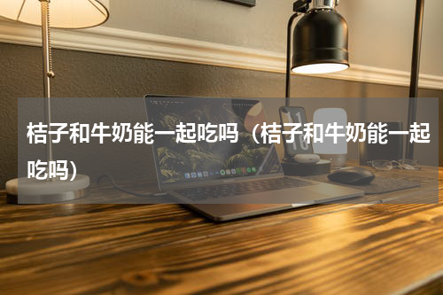 桔子和牛奶能一起吃吗（桔子和牛奶能一起吃吗）