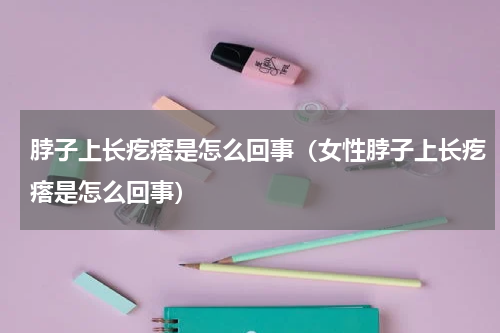 脖子上长疙瘩是怎么回事（女性脖子上长疙瘩是怎么回事）