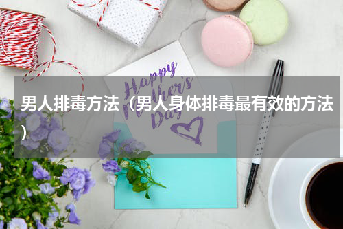 男人排毒方法（男人身体排毒最有效的方法）