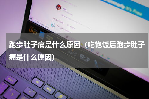 跑步肚子痛是什么原因（吃饱饭后跑步肚子痛是什么原因）