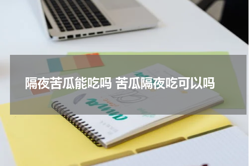 隔夜苦瓜能吃吗 苦瓜隔夜吃可以吗