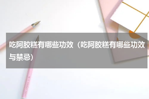 吃阿胶糕有哪些功效（吃阿胶糕有哪些功效与禁忌）