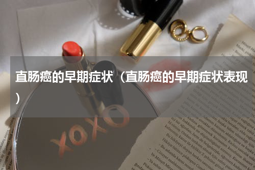 直肠癌的早期症状（直肠癌的早期症状表现）