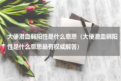 大便潜血弱阳性是什么意思（大便潜血弱阳性是什么意思最有权威解答）