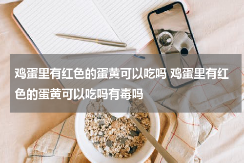 鸡蛋里有红色的蛋黄可以吃吗 鸡蛋里有红色的蛋黄可以吃吗有毒吗