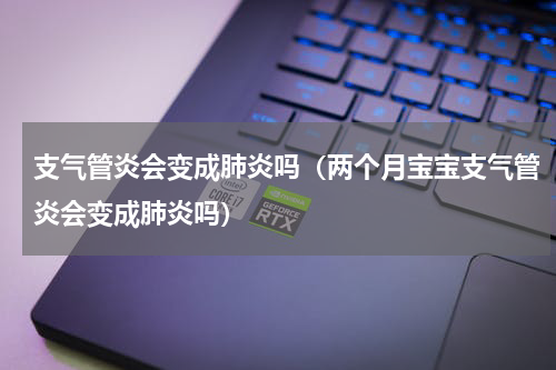 支气管炎会变成肺炎吗（两个月宝宝支气管炎会变成肺炎吗）