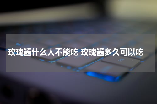 玫瑰酱什么人不能吃 玫瑰酱多久可以吃