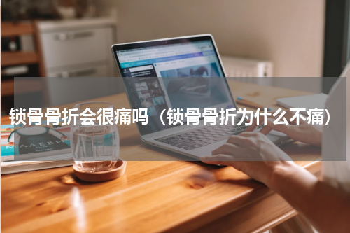 锁骨骨折会很痛吗（锁骨骨折为什么不痛）