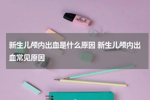 新生儿颅内出血是什么原因 新生儿颅内出血常见原因