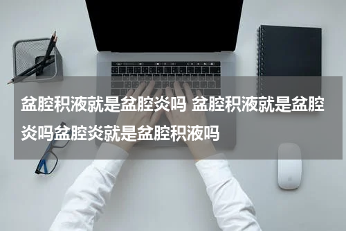 盆腔积液就是盆腔炎吗 盆腔积液就是盆腔炎吗盆腔炎就是盆腔积液吗