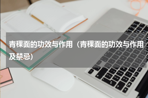 青稞面的功效与作用（青稞面的功效与作用及禁忌）