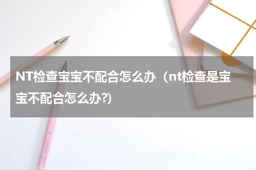 NT检查宝宝不配合怎么办（nt检查是宝宝不配合怎么办?）