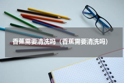 香蕉需要清洗吗（香蕉需要清洗吗）