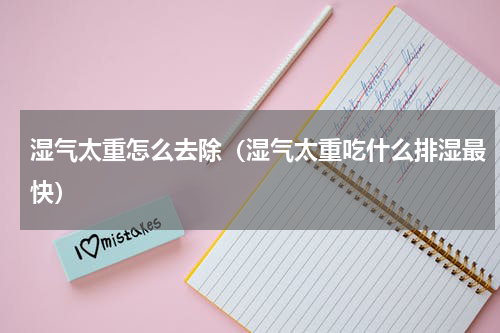 湿气太重怎么去除（湿气太重吃什么排湿最快）