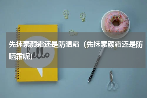 先抹素颜霜还是防晒霜（先抹素颜霜还是防晒霜呢）