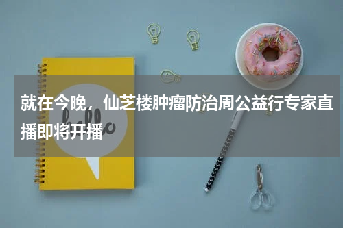 就在今晚，仙芝楼肿瘤防治周公益行专家直播即将开播