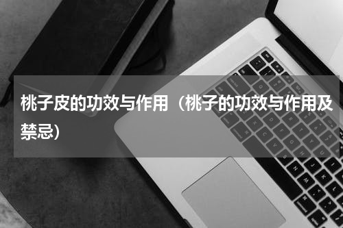 桃子皮的功效与作用（桃子的功效与作用及禁忌）