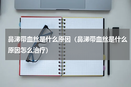 鼻涕带血丝是什么原因（鼻涕带血丝是什么原因怎么治疗）
