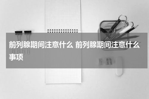 前列腺期间注意什么 前列腺期间注意什么事项