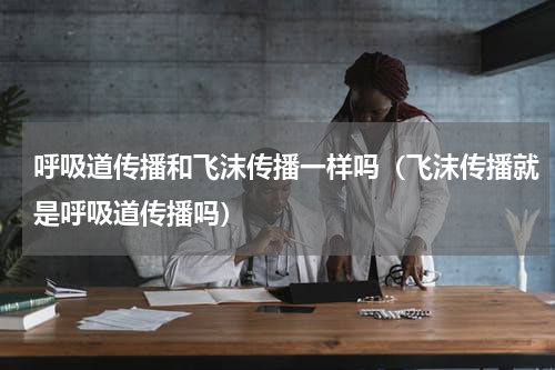 呼吸道传播和飞沫传播一样吗（飞沫传播就是呼吸道传播吗）