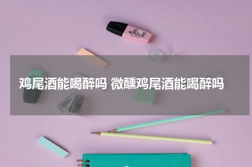 鸡尾酒能喝醉吗 微醺鸡尾酒能喝醉吗