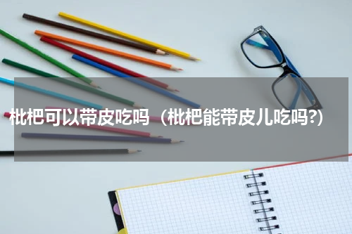枇杷可以带皮吃吗（枇杷能带皮儿吃吗?）