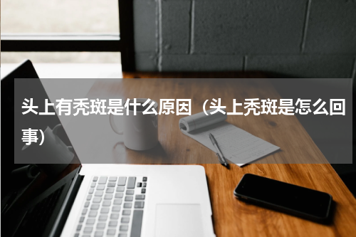 头上有秃斑是什么原因（头上秃斑是怎么回事）