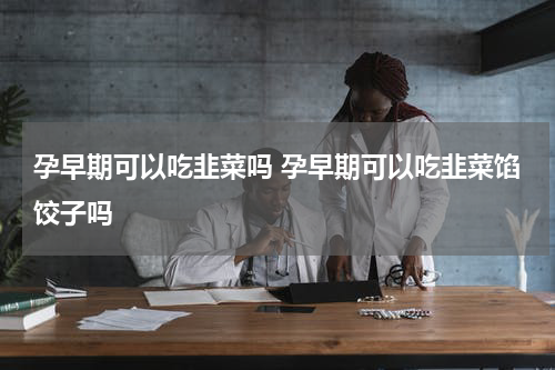 孕早期可以吃韭菜吗 孕早期可以吃韭菜馅饺子吗