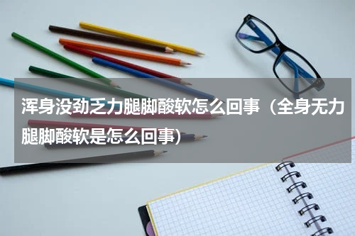 浑身没劲乏力腿脚酸软怎么回事（全身无力腿脚酸软是怎么回事）