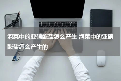泡菜中的亚硝酸盐怎么产生 泡菜中的亚硝酸盐怎么产生的