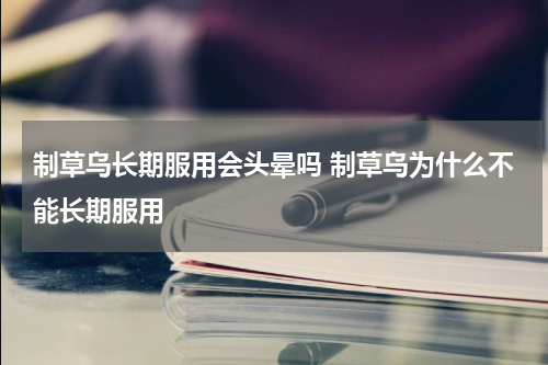 制草乌长期服用会头晕吗 制草乌为什么不能长期服用