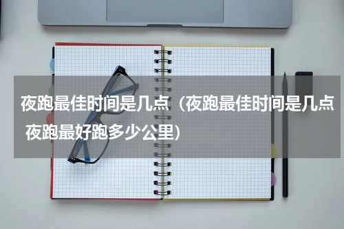 夜跑最佳时间是几点（夜跑最佳时间是几点 夜跑最好跑多少公里）