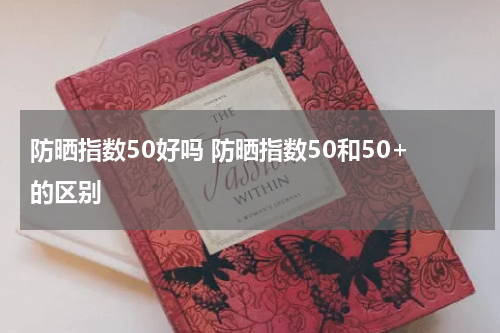 防晒指数50好吗 防晒指数50和50+的区别