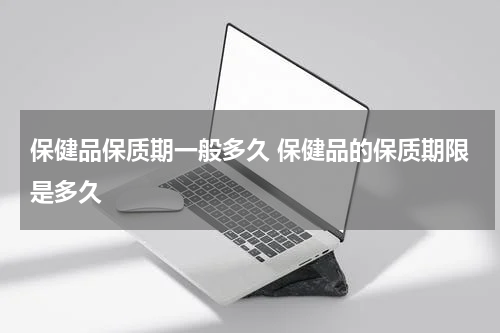 保健品保质期一般多久 保健品的保质期限是多久