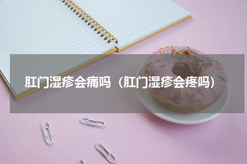 肛门湿疹会痛吗（肛门湿疹会疼吗）