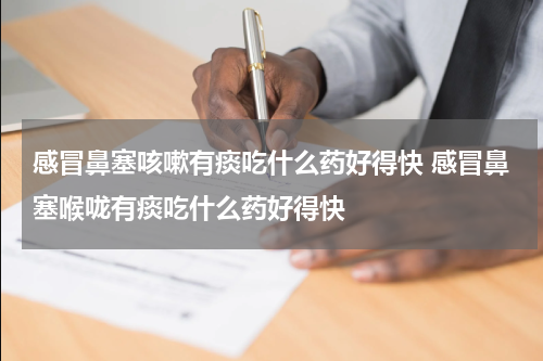 感冒鼻塞咳嗽有痰吃什么药好得快 感冒鼻塞喉咙有痰吃什么药好得快
