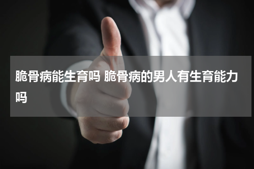 脆骨病能生育吗 脆骨病的男人有生育能力吗