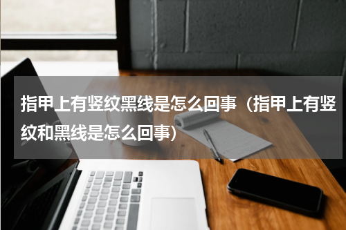 指甲上有竖纹黑线是怎么回事（指甲上有竖纹和黑线是怎么回事）