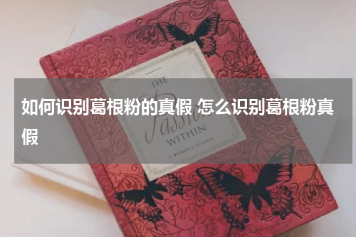 如何识别葛根粉的真假 怎么识别葛根粉真假