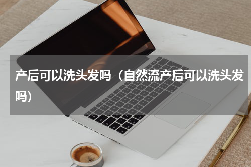 产后可以洗头发吗（自然流产后可以洗头发吗）