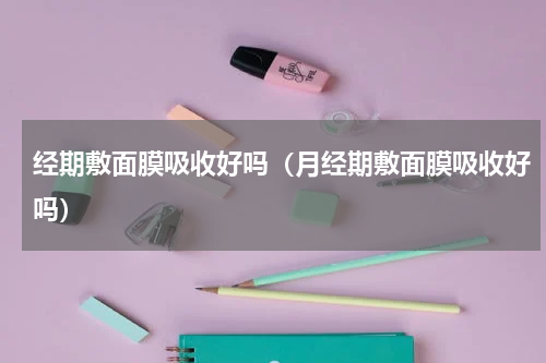 经期敷面膜吸收好吗（月经期敷面膜吸收好吗）