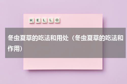 冬虫夏草的吃法和用处（冬虫夏草的吃法和作用）