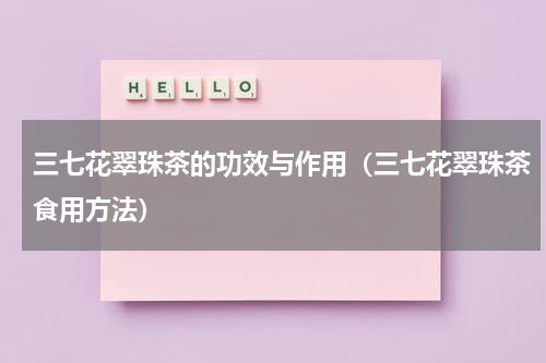 三七花翠珠茶的功效与作用（三七花翠珠茶食用方法）