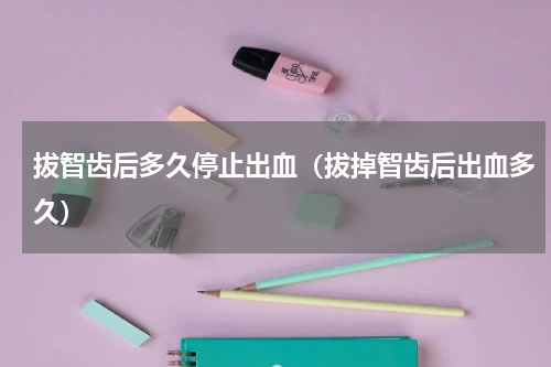 拔智齿后多久停止出血（拔掉智齿后出血多久）