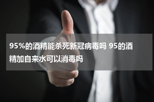95%的酒精能杀死新冠病毒吗 95的酒精加自来水可以消毒吗