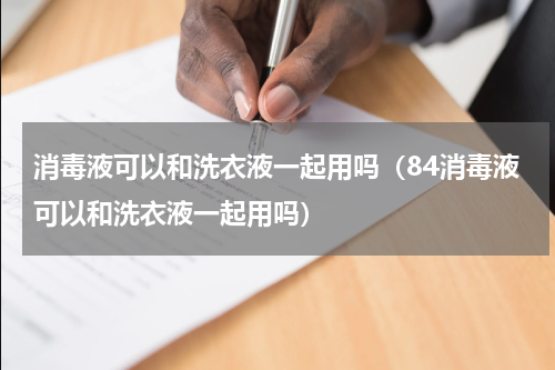 消毒液可以和洗衣液一起用吗（84消毒液可以和洗衣液一起用吗）