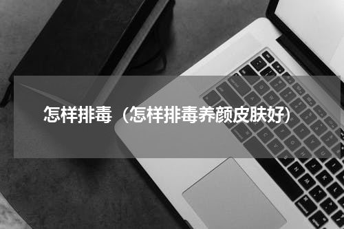 怎样排毒（怎样排毒养颜皮肤好）