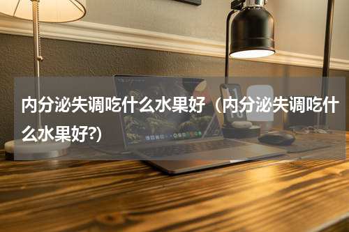 内分泌失调吃什么水果好（内分泌失调吃什么水果好?）