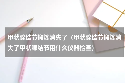 甲状腺结节锻炼消失了（甲状腺结节锻炼消失了甲状腺结节用什么仪器检查）